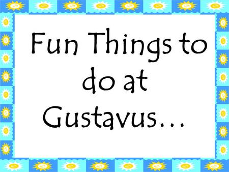 Fun Things to do at Gustavus…. Visit the Edge of the World Go to the west wall of Bjorling Hall, lay on your back with legs against the wall and look.