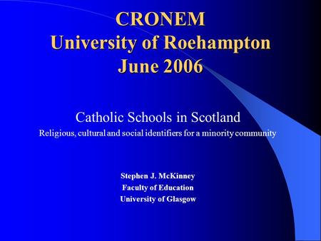 CRONEM University of Roehampton June 2006 Catholic Schools in Scotland Religious, cultural and social identifiers for a minority community Stephen J. McKinney.