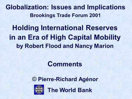 Holding International Reserves in an Era of High Capital Mobility by Robert Flood and Nancy Marion C omments © Pierre-Richard Agénor The World Bank Globalization: