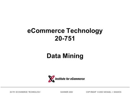 20-751 ECOMMERCE TECHNOLOGY SUMMER 2000 COPYRIGHT © 2000 MICHAEL I. SHAMOS eCommerce Technology 20-751 Data Mining.