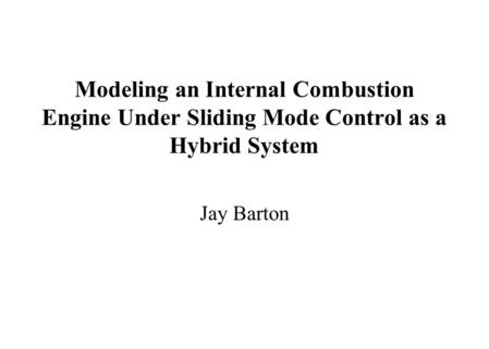 Modeling an Internal Combustion Engine Under Sliding Mode Control as a Hybrid System Jay Barton.