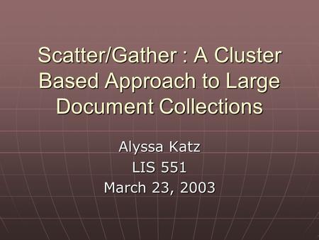 Scatter/Gather : A Cluster Based Approach to Large Document Collections Alyssa Katz LIS 551 March 23, 2003.