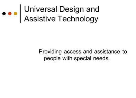 Universal Design and Assistive Technology Providing access and assistance to people with special needs.