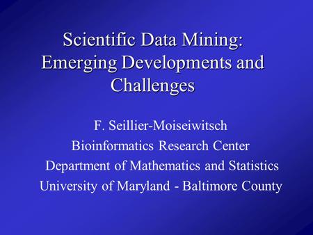 Scientific Data Mining: Emerging Developments and Challenges F. Seillier-Moiseiwitsch Bioinformatics Research Center Department of Mathematics and Statistics.