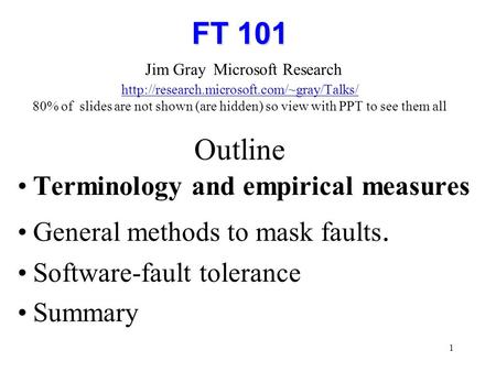 1 FT 101 FT 101 Jim Gray Microsoft Research  80% of slides are not shown (are hidden) so view with PPT to see.