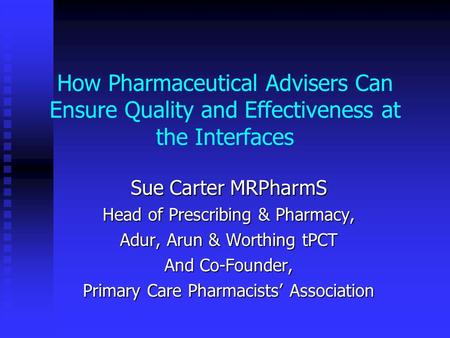 How Pharmaceutical Advisers Can Ensure Quality and Effectiveness at the Interfaces Sue Carter MRPharmS Head of Prescribing & Pharmacy, Adur, Arun & Worthing.