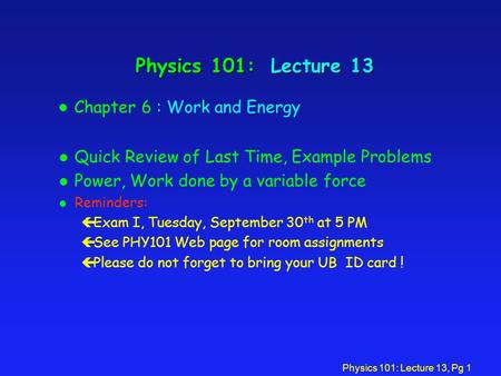 Physics 101: Lecture 13, Pg 1 Physics 101: Lecture 13 l Quick Review of Last Time, Example Problems l Power, Work done by a variable force l Reminders: