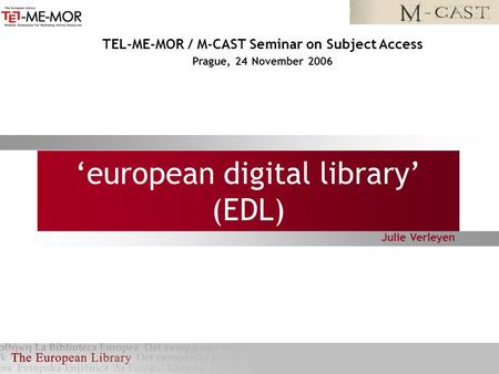 ‘european digital library’ (EDL) Julie Verleyen TEL-ME-MOR / M-CAST Seminar on Subject Access Prague, 24 November 2006.