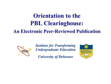 University of Delaware Orientation to the PBL Clearinghouse: An Electronic Peer-Reviewed Publication Institute for Transforming Undergraduate Education.