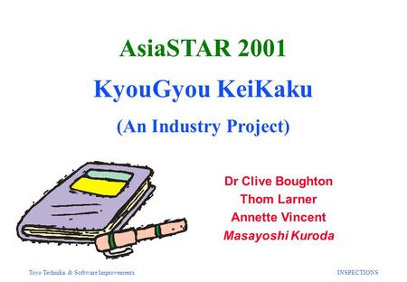 Toyo Technika & Software ImprovementsINSPECTIONS AsiaSTAR 2001 KyouGyou KeiKaku (An Industry Project) Dr Clive Boughton Thom Larner Annette Vincent Masayoshi.