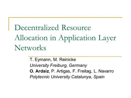 Decentralized Resource Allocation in Application Layer Networks T. Eymann, M. Reinicke University Freiburg, Germany O. Ardaiz, P. Artigas, F. Freitag,