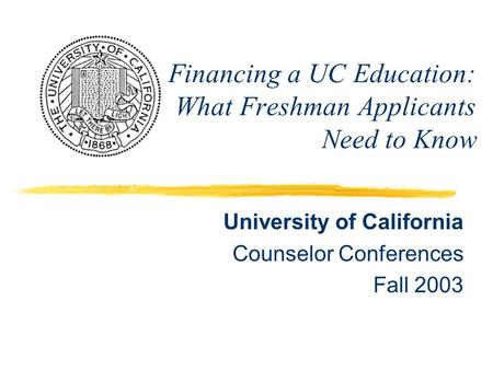 Financing a UC Education: What Freshman Applicants Need to Know University of California Counselor Conferences Fall 2003.