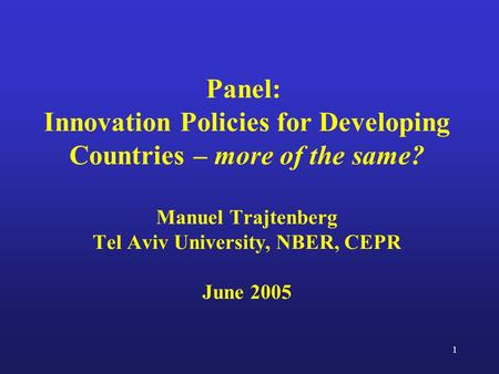 1 Panel: Innovation Policies for Developing Countries – more of the same? Manuel Trajtenberg Tel Aviv University, NBER, CEPR June 2005.