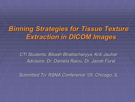 Binning Strategies for Tissue Texture Extraction in DICOM Images CTI Students: Bikash Bhattacharyya, Kriti Jauhar Advisors: Dr. Daniela Raicu, Dr. Jacob.