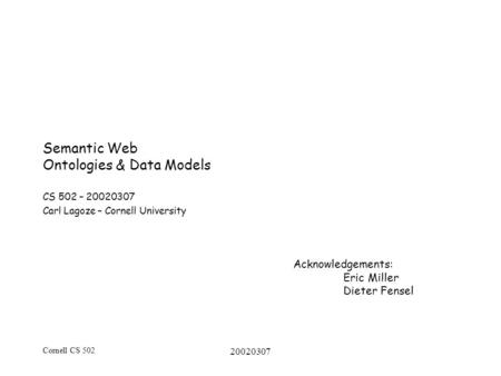 Cornell CS 502 20020307 Semantic Web Ontologies & Data Models CS 502 – 20020307 Carl Lagoze – Cornell University Acknowledgements: Eric Miller Dieter Fensel.