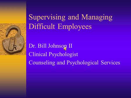 Supervising and Managing Difficult Employees Dr. Bill Johnson II Clinical Psychologist Counseling and Psychological Services.