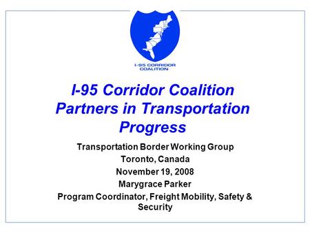 I-95 Corridor Coalition Partners in Transportation Progress Transportation Border Working Group Toronto, Canada November 19, 2008 Marygrace Parker Program.