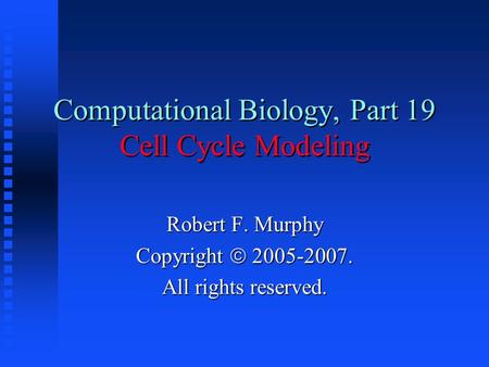 Computational Biology, Part 19 Cell Cycle Modeling Robert F. Murphy Copyright  2005-2007. All rights reserved.