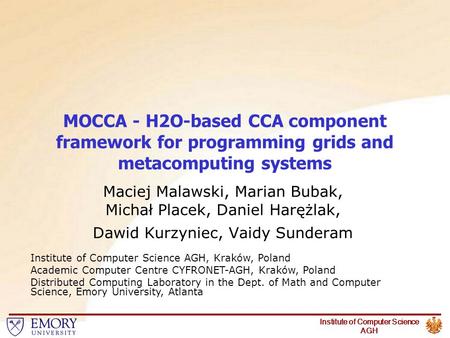 Institute of Computer Science AGH MOCCA - H2O-based CCA component framework for programming grids and metacomputing systems Maciej Malawski, Marian Bubak,