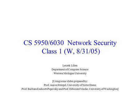 CS 5950/6030 Network Security Class 1 (W, 8/31/05) Leszek Lilien Department of Computer Science Western Michigan University [Using some slides prepared.