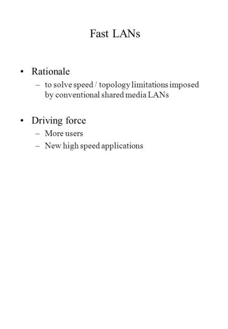 Fast LANs Rationale –to solve speed / topology limitations imposed by conventional shared media LANs Driving force –More users –New high speed applications.