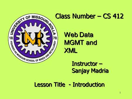 1 Class Number – CS 412 Web Data MGMT and XML Instructor – Sanjay Madria Lesson Title - Introduction.