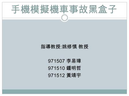 手機模擬機車事故黑盒子 指導教授 : 姚修慎 教授 971507 李易璋 971510 鍾明哲 971512 黃靖宇.