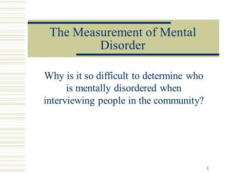 1 The Measurement of Mental Disorder Why is it so difficult to determine who is mentally disordered when interviewing people in the community?