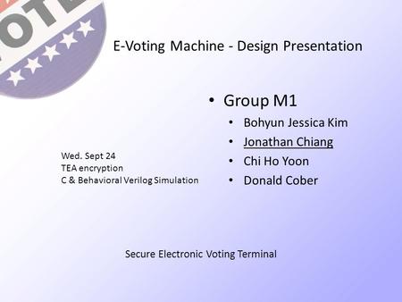 E-Voting Machine - Design Presentation Group M1 Bohyun Jessica Kim Jonathan Chiang Chi Ho Yoon Donald Cober Wed. Sept 24 TEA encryption C & Behavioral.