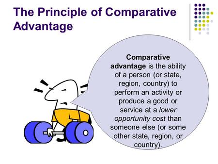 The Principle of Comparative Advantage Comparative advantage is the ability of a person (or state, region, country) to perform an activity or produce a.