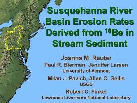 Susquehanna River Basin Erosion Rates Derived from 10 Be in Stream Sediment Joanna M. Reuter Paul R. Bierman, Jennifer Larsen University of Vermont Milan.