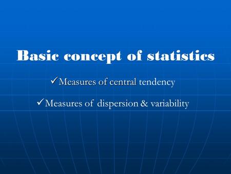 Basic concept of statistics Measures of central Measures of central tendency Measures of dispersion & variability.