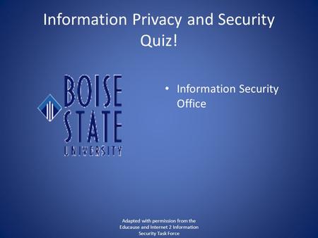 Information Privacy and Security Quiz! Information Security Office Adapted with permission from the Educause and Internet 2 Information Security Task Force.