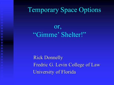 Temporary Space Options or, “Gimme’ Shelter!” Rick Donnelly Fredric G. Levin College of Law University of Florida University of Florida.