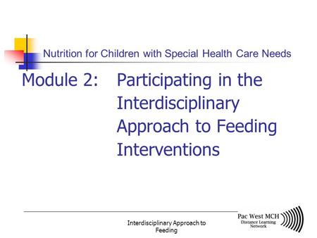 Interdisciplinary Approach to Feeding Nutrition for Children with Special Health Care Needs Module 2: Participating in the Interdisciplinary Approach to.