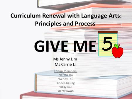 Curriculum Renewal with Language Arts: Principles and Process GIVE ME Ms Jenny Lim Ms Carrie Li Group Members: Natalie Ho Wendy Lau Choc Cheung Vicky Tsui.