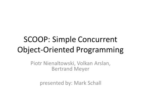 SCOOP: Simple Concurrent Object-Oriented Programming Piotr Nienaltowski, Volkan Arslan, Bertrand Meyer presented by: Mark Schall.