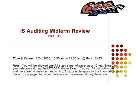 IS Auditing Midterm Review ISMT 350 Time & Venue: 5 Oct 2006, 10:30 am to 11:50 Room 2463 Note: You will be allowed one A4 sized sheet of paper as.