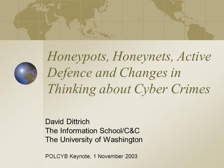 Honeypots, Honeynets, Active Defence and Changes in Thinking about Cyber Crimes David Dittrich The Information School/C&C The University of Washington.