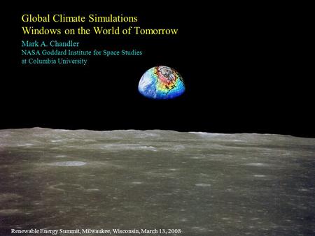 Global Climate Simulations Windows on the World of Tomorrow Renewable Energy Summit, Milwaukee, Wisconsin, March 13, 2008 Mark A. Chandler NASA Goddard.