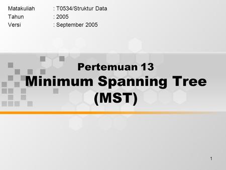 1 Pertemuan 13 Minimum Spanning Tree (MST) Matakuliah: T0534/Struktur Data Tahun: 2005 Versi: September 2005.