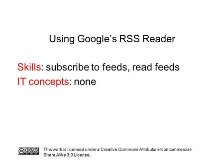 Using Google’s RSS Reader Skills: subscribe to feeds, read feeds IT concepts: none This work is licensed under a Creative Commons Attribution-Noncommercial-