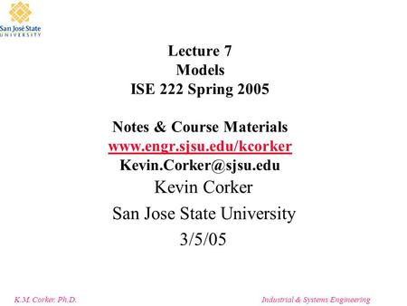 K.M. Corker, Ph.D.Industrial & Systems Engineering Lecture 7 Models ISE 222 Spring 2005 Notes & Course Materials