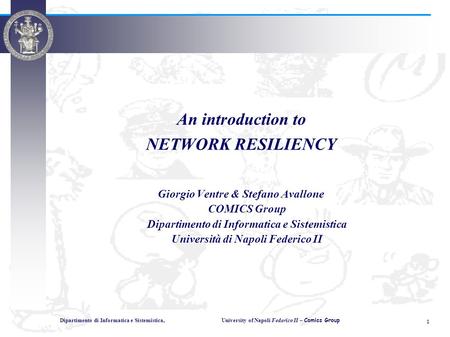 Dipartimento di Informatica e Sistemistica, University of Napoli Federico II – Comics Group 1 An introduction to NETWORK RESILIENCY Giorgio Ventre & Stefano.