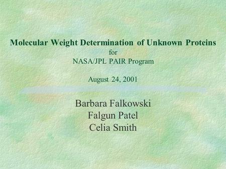 Molecular Weight Determination of Unknown Proteins for NASA/JPL PAIR Program August 24, 2001 Barbara Falkowski Falgun Patel Celia Smith.