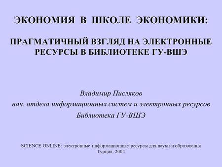 ЭКОНОМИЯ В ШКОЛЕ ЭКОНОМИКИ: ПРАГМАТИЧНЫЙ ВЗГЛЯД НА ЭЛЕКТРОННЫЕ РЕСУРСЫ В БИБЛИОТЕКЕ ГУ-ВШЭ Владимир Писляков нач. отдела информационных систем и электронных.