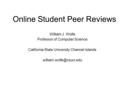 Online Student Peer Reviews William J. Wolfe Professor of Computer Science California State University Channel Islands