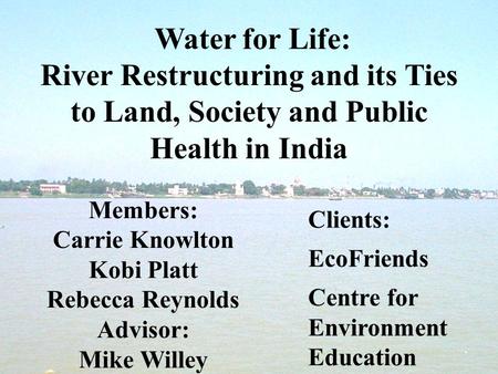 Water for Life: River Restructuring and its Ties to Land, Society and Public Health in India Members: Carrie Knowlton Kobi Platt Rebecca Reynolds Advisor: