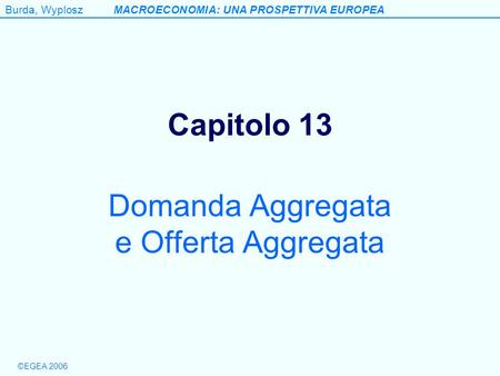 Burda, WyploszMACROECONOMIA: UNA PROSPETTIVA EUROPEA ©EGEA 2006 Capitolo 13 Domanda Aggregata e Offerta Aggregata.