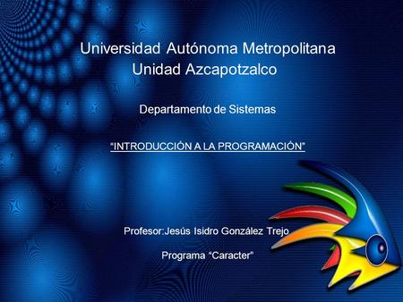 Universidad Autónoma Metropolitana Unidad Azcapotzalco Departamento de Sistemas “INTRODUCCIÓN A LA PROGRAMACIÓN” Profesor:Jesús Isidro González Trejo Programa.